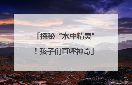 探秘“水中精灵”！孩子们直呼神奇